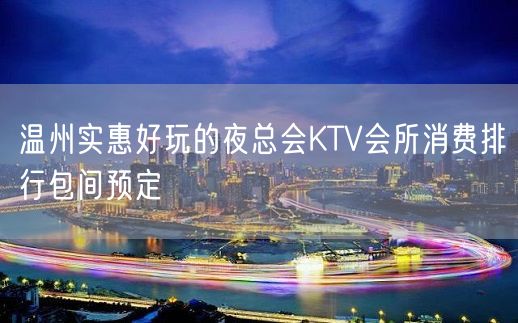 温州实惠好玩的夜总会KTV会所消费排行包间预定