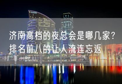 济南高档的夜总会是哪几家？排名前八的让人流连忘返