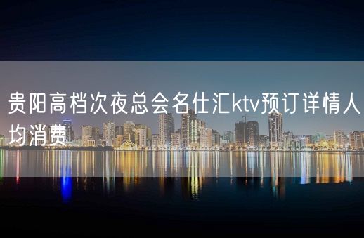 贵阳高档次夜总会名仕汇ktv预订详情人均消费