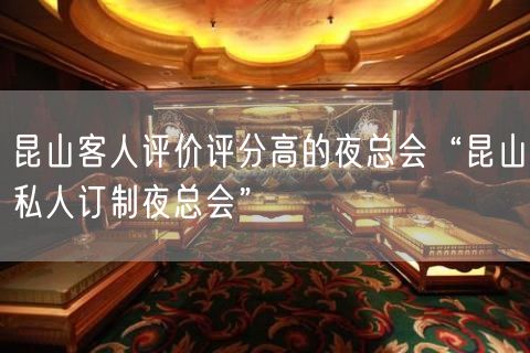 昆山客人评价评分高的夜总会“昆山私人订制夜总会”