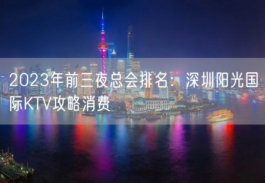 2023年前三夜总会排名：深圳阳光国际KTV攻略消费