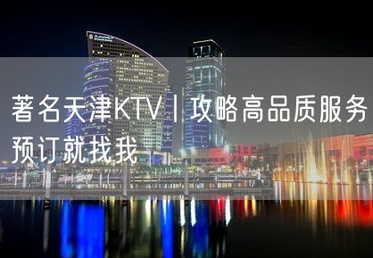 著名天津KTV丨攻略高品质服务预订就找我