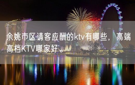 余姚市区请客应酬的ktv有哪些，高端高档KTV哪家好。