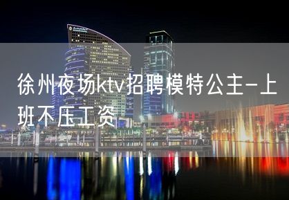 徐州夜场ktv招聘模特公主-上班不压工资