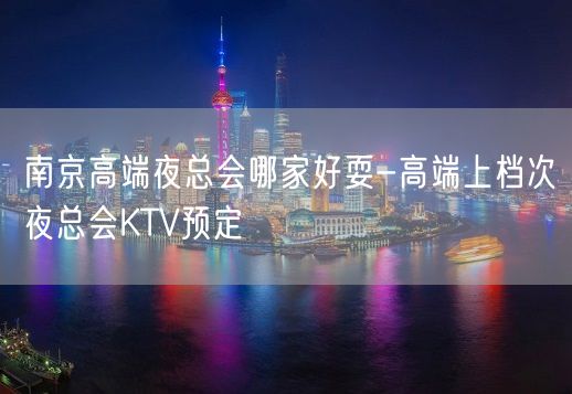 南京高端夜总会哪家好耍-高端上档次夜总会KTV预定