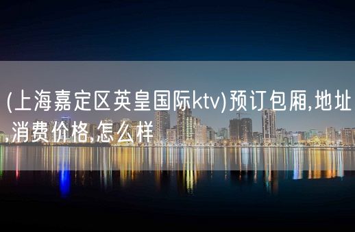 (上海嘉定区英皇国际ktv)预订包厢,地址,消费价格,怎么样