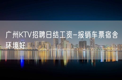 广州KTV招聘日结工资-报销车票宿舍环境好