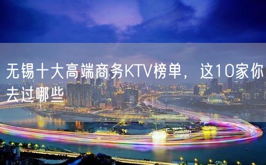 无锡十大高端商务KTV榜单，这10家你去过哪些