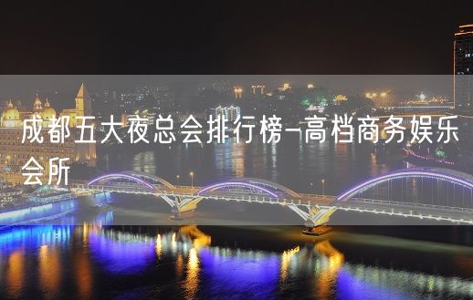 成都五大夜总会排行榜-高档商务娱乐会所