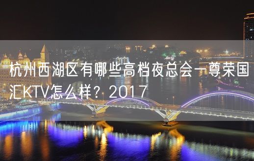 杭州西湖区有哪些高档夜总会一尊荣国汇KTV怎么样？2017