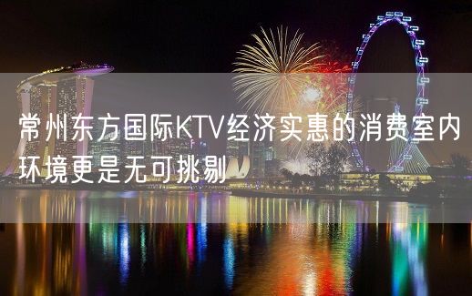 常州东方国际KTV经济实惠的消费室内环境更是无可挑剔