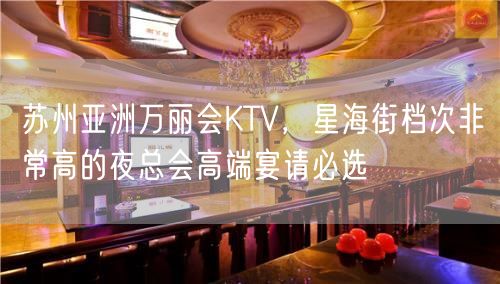 苏州亚洲万丽会KTV，星海街档次非常高的夜总会高端宴请必选