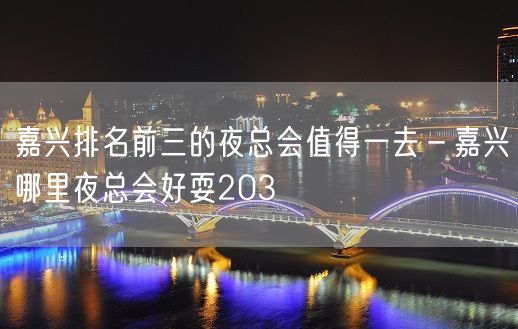 嘉兴排名前三的夜总会值得一去－嘉兴哪里夜总会好耍203