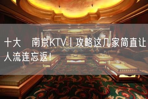 十大﻿南京KTV丨攻略这几家简直让人流连忘返！