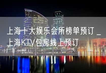 上海十大娱乐会所榜单预订＿上海KTV包房线上预订