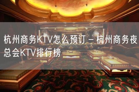 杭州商务KTV怎么预订－杭州商务夜总会KTV排行榜