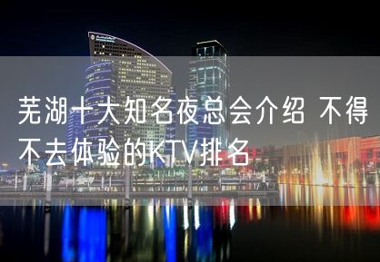 芜湖十大知名夜总会介绍 不得不去体验的KTV排名