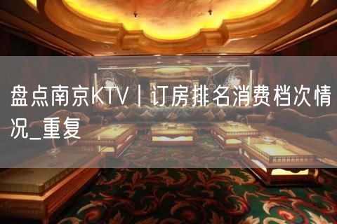 盘点南京KTV丨订房排名消费档次情况_重复