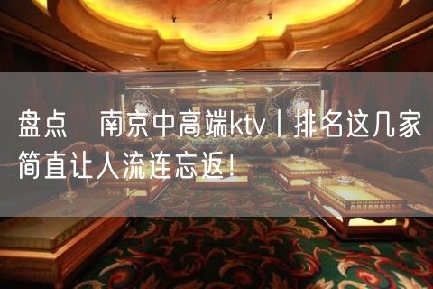 盘点﻿南京中高端ktv丨排名这几家简直让人流连忘返！