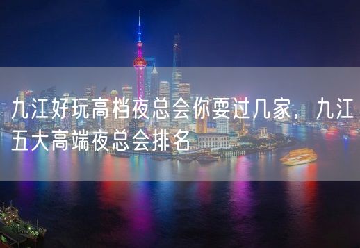 九江好玩高档夜总会你耍过几家，九江五大高端夜总会排名