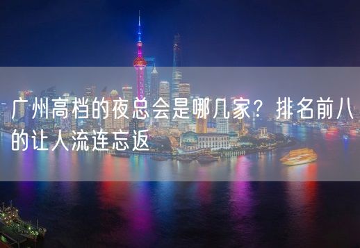 广州高档的夜总会是哪几家？排名前八的让人流连忘返