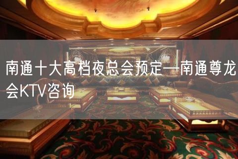 南通十大高档夜总会预定—南通尊龙会KTV咨询