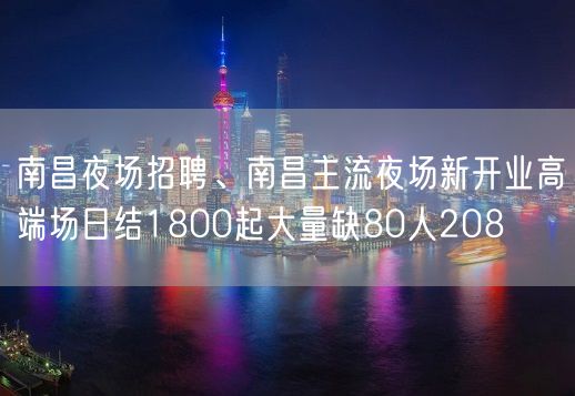 南昌夜场招聘、南昌主流夜场新开业高端场日结1800起大量缺80人208