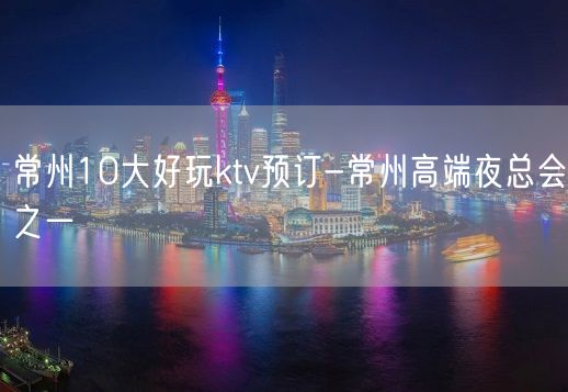 常州10大好玩ktv预订-常州高端夜总会之一