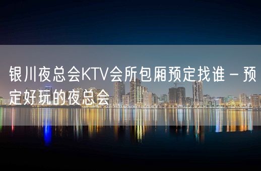 银川夜总会KTV会所包厢预定找谁－预定好玩的夜总会