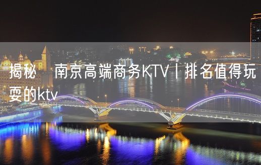 揭秘﻿南京高端商务KTV丨排名值得玩耍的ktv