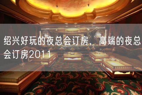 绍兴好玩的夜总会订房，高端的夜总会订房2011