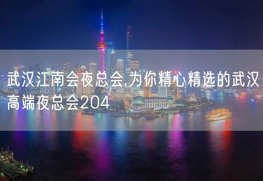 武汉江南会夜总会,为你精心精选的武汉高端夜总会204