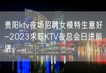 贵阳ktv夜场招聘女模特生意好-2023求职KTV夜总会日进前进