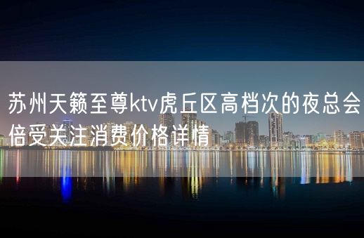 苏州天籁至尊ktv虎丘区高档次的夜总会倍受关注消费价格详情