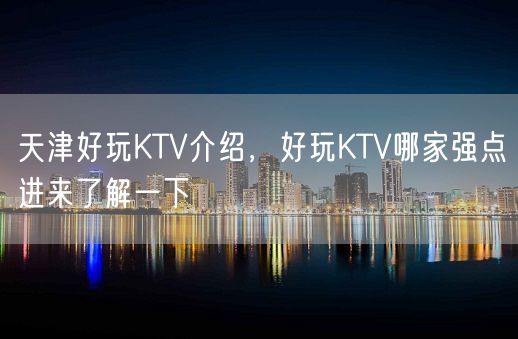 天津好玩KTV介绍，好玩KTV哪家强点进来了解一下