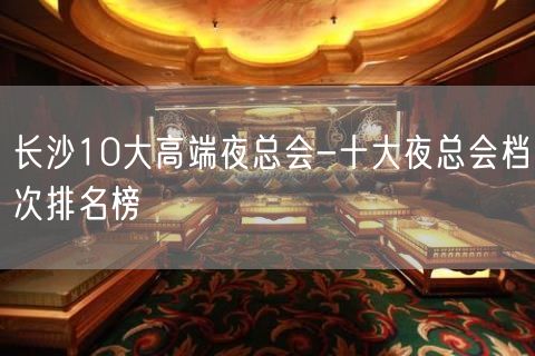 长沙10大高端夜总会-十大夜总会档次排名榜