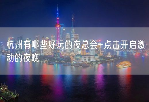 杭州有哪些好玩的夜总会-点击开启激动的夜晚