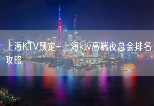 上海KTV预定-上海ktv高端夜总会排名攻略