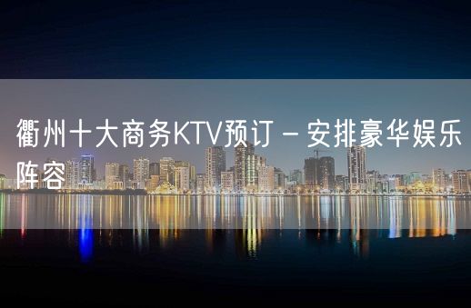 衢州十大商务KTV预订－安排豪华娱乐阵容