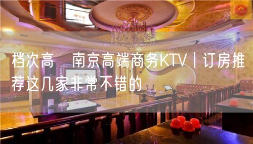 档次高﻿南京高端商务KTV丨订房推荐这几家非常不错的