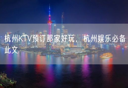 杭州KTV预订那家好玩，杭州娱乐必备此文