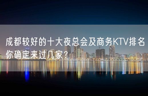 成都较好的十大夜总会及商务KTV排名你确定来过几家？