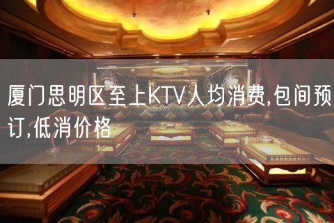 厦门思明区至上KTV人均消费,包间预订,低消价格