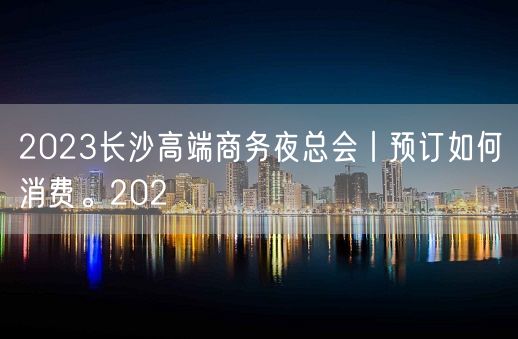 2023长沙高端商务夜总会丨预订如何消费。202