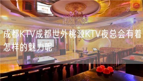 成都KTV成都世外桃源KTV夜总会有着怎样的魅力呢