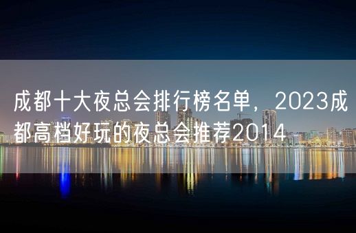 成都十大夜总会排行榜名单，2023成都高档好玩的夜总会推荐2014