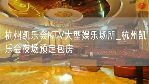 杭州凯乐会KTV大型娱乐场所_杭州凯乐会夜场预定包房