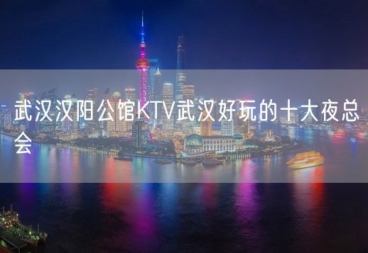 武汉汉阳公馆KTV武汉好玩的十大夜总会