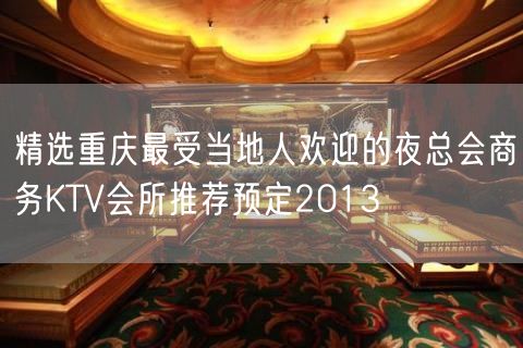 精选重庆最受当地人欢迎的夜总会商务KTV会所推荐预定2013