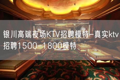 银川高端夜场KTV招聘模特-真实ktv招聘1500-1800模特